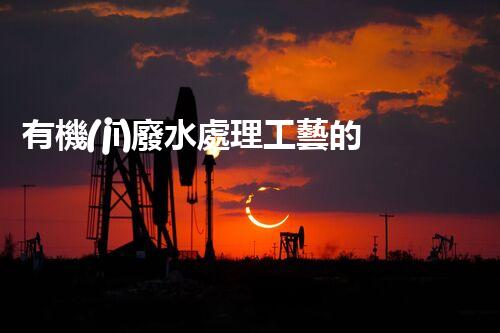 有機(jī)廢水處理工藝的創(chuàng)新與應(yīng)用，你了解多少？